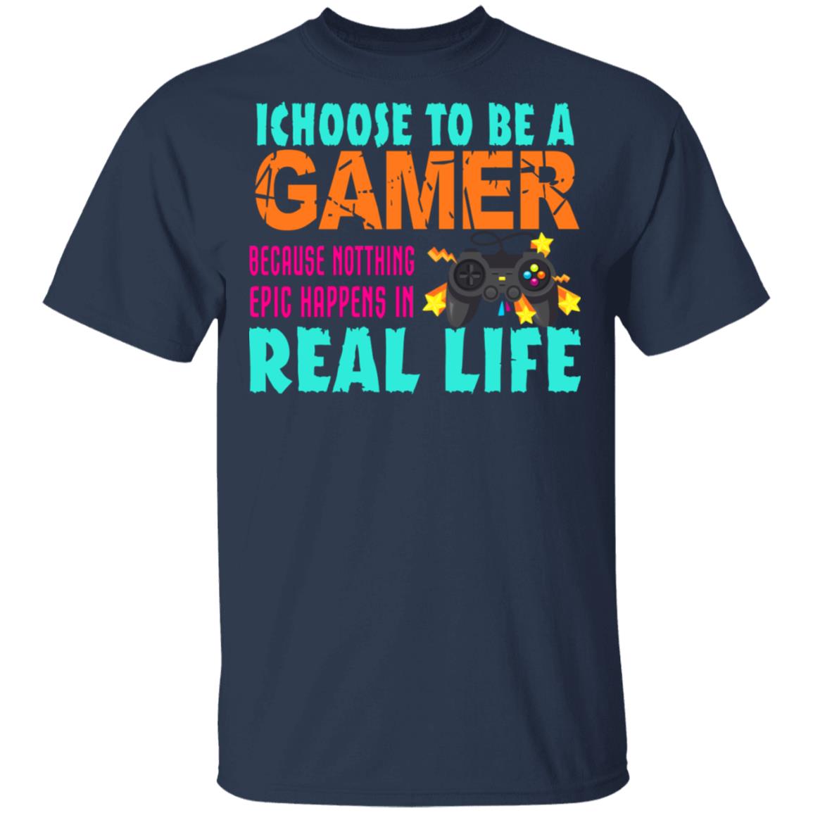 I Choose To Be A Gamer Because Nothing Epic Happens In Real Life Shirt, Hoodie, Tank