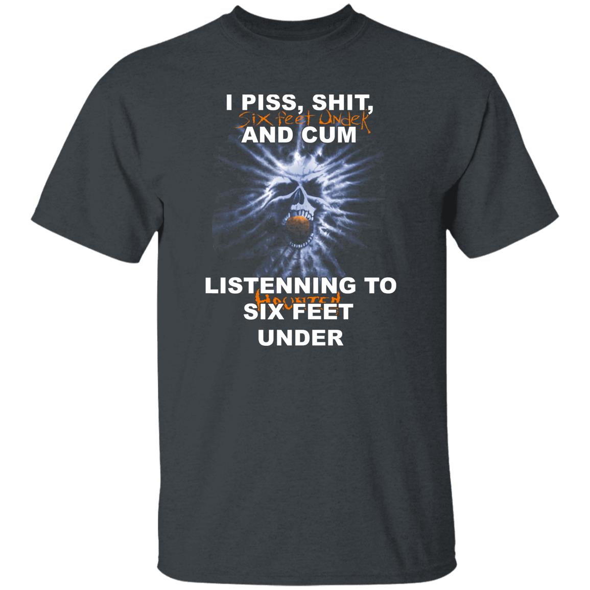 I Piss Shit Six Feet Under And Cum Listening To Haunted Six Feet Under Shirt, Hoodie