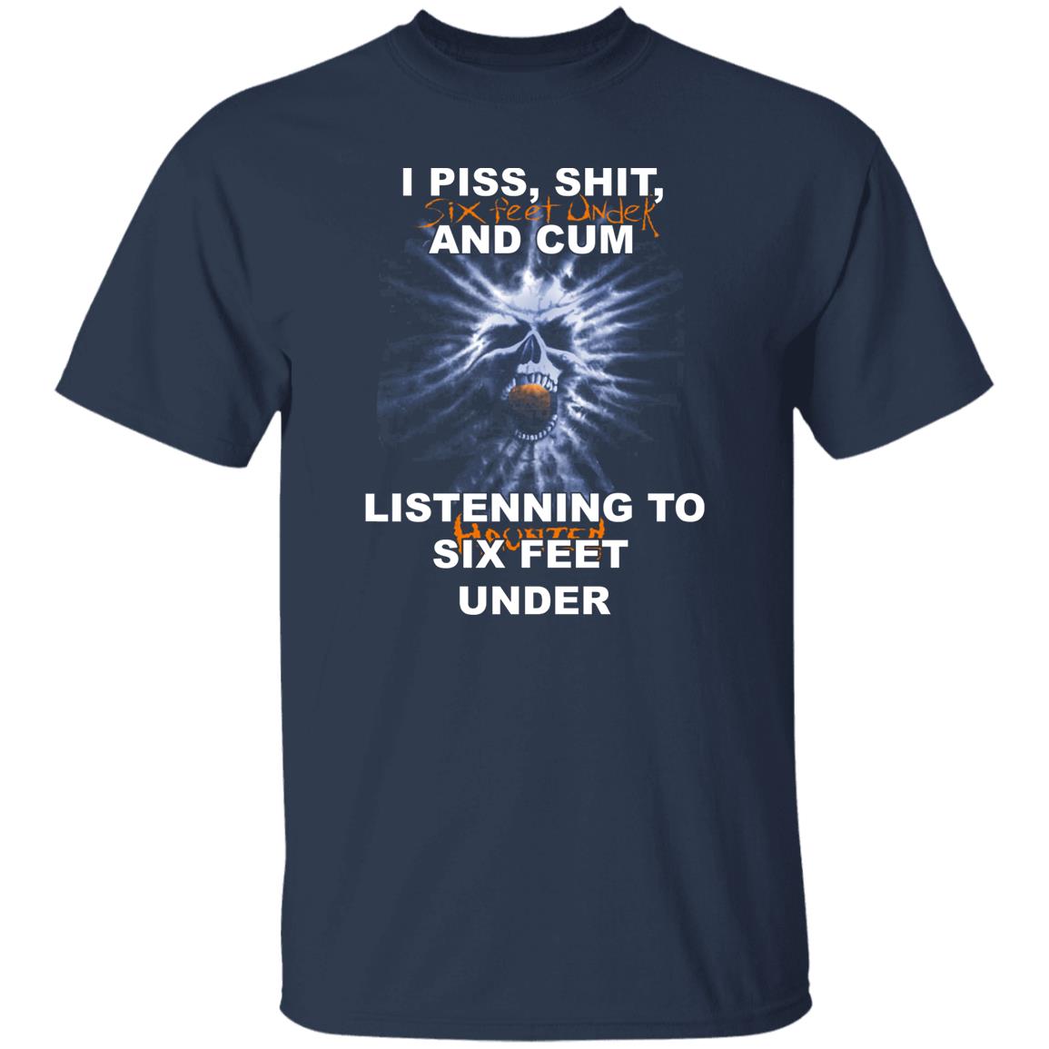 I Piss Shit Six Feet Under And Cum Listening To Haunted Six Feet Under Shirt, Hoodie