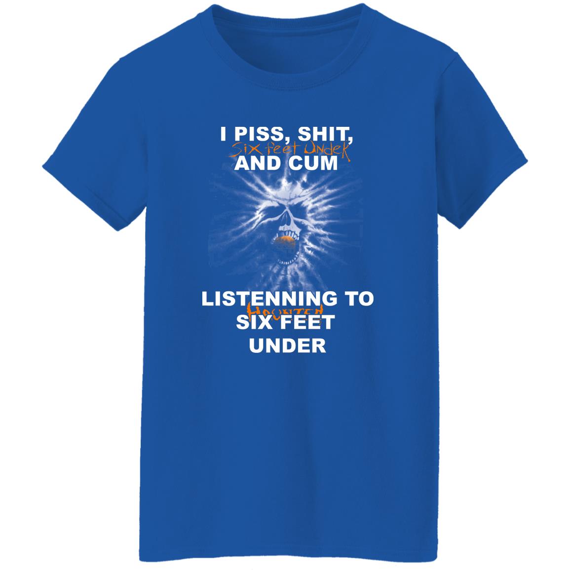 I Piss Shit Six Feet Under And Cum Listening To Haunted Six Feet Under Shirt, Hoodie