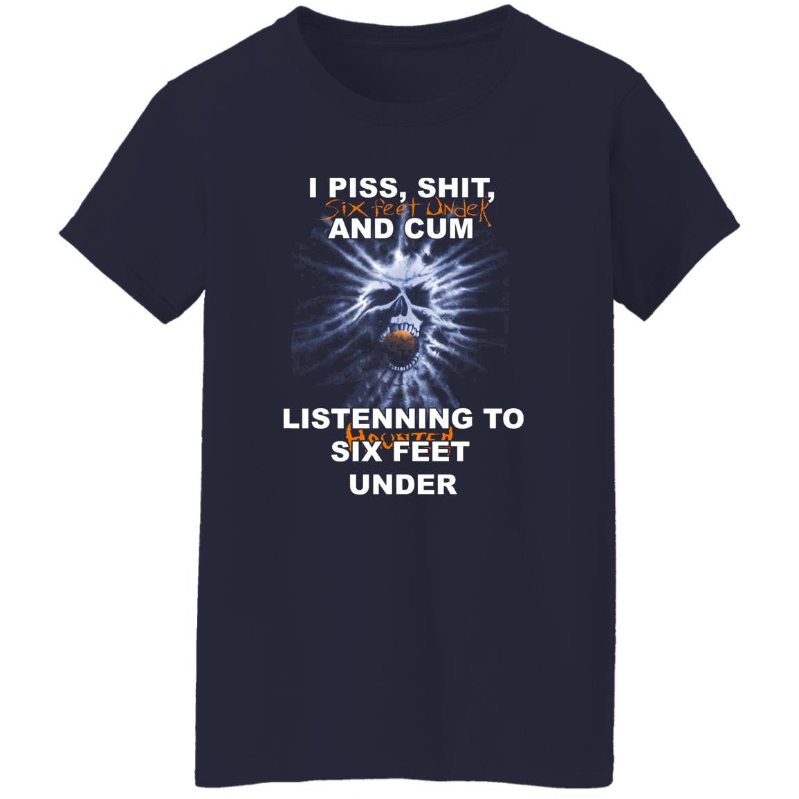 I Piss Shit Six Feet Under And Cum Listening To Haunted Six Feet Under Shirt, Hoodie