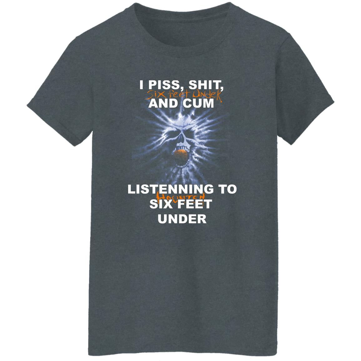 I Piss Shit Six Feet Under And Cum Listening To Haunted Six Feet Under Shirt, Hoodie