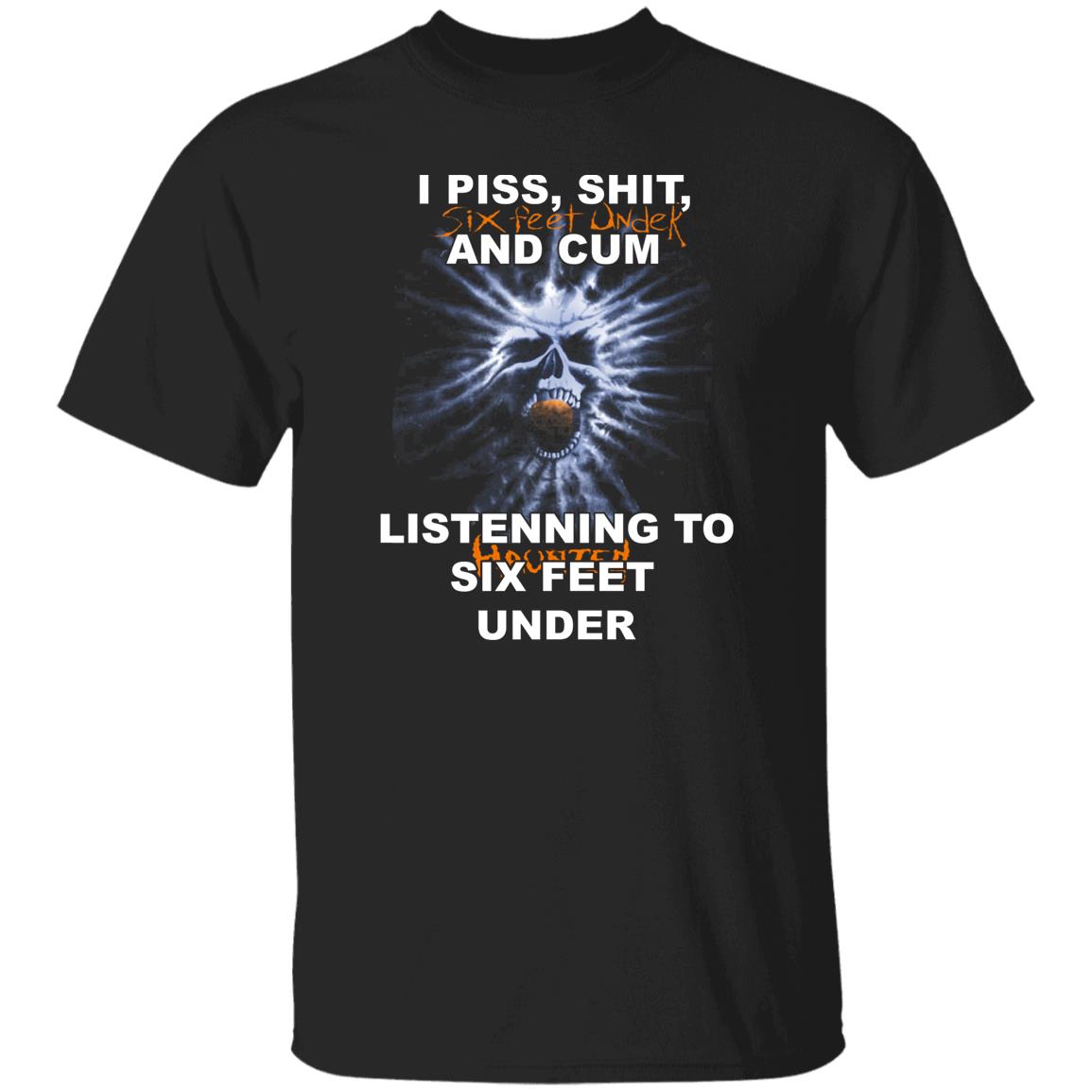 I Piss Shit Six Feet Under And Cum Listening To Haunted Six Feet Under Shirt, Hoodie