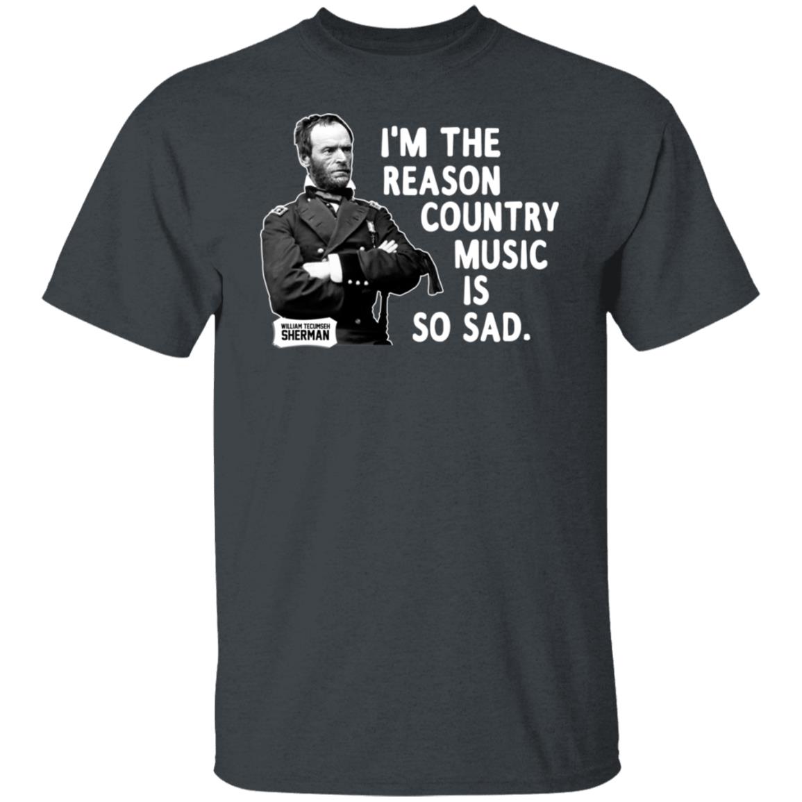 General Sherman I’m The Reason Country Music Is So Sad Funny Shirt, Hoodie, Tank