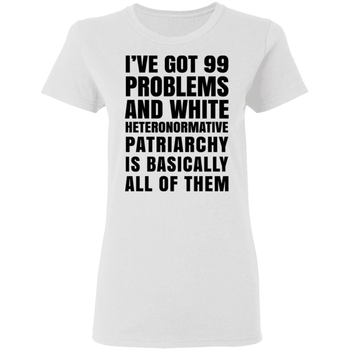 I’ve Got 99 Problems And White Heteronormative Patriarchy Is Basically All Of Them Shirt, Hoodie, Tank