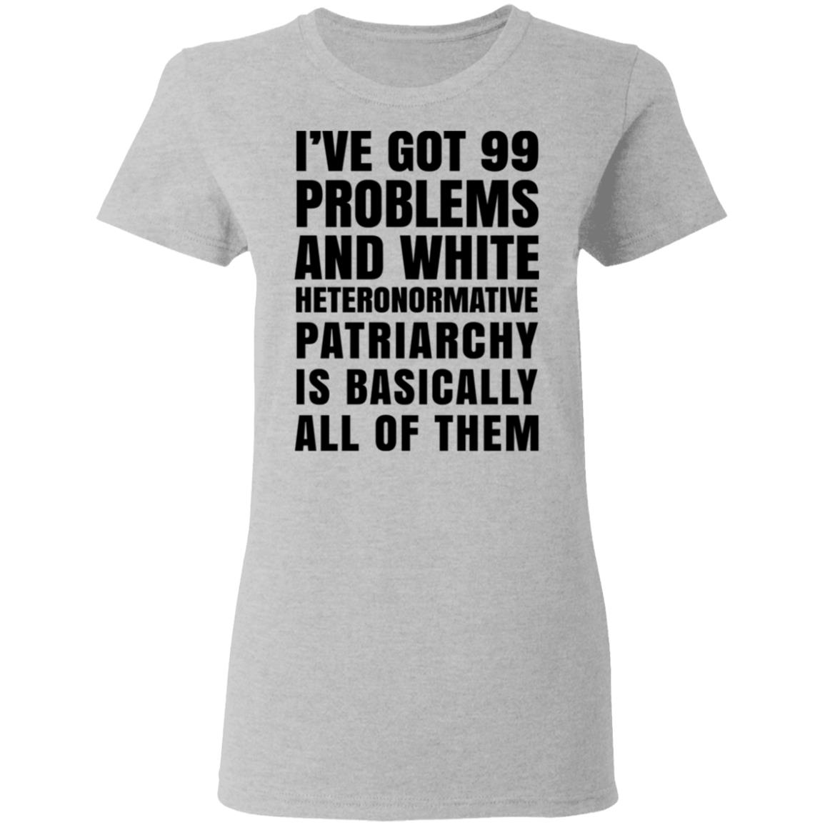 I’ve Got 99 Problems And White Heteronormative Patriarchy Is Basically All Of Them Shirt, Hoodie, Tank