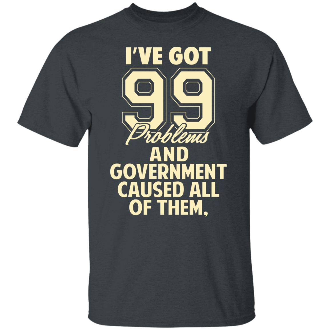 I’ve Got 99 Problems And Government Caused All Of Them Shirt, Hoodie, Tank