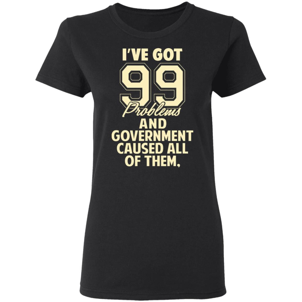 I’ve Got 99 Problems And Government Caused All Of Them Shirt, Hoodie, Tank