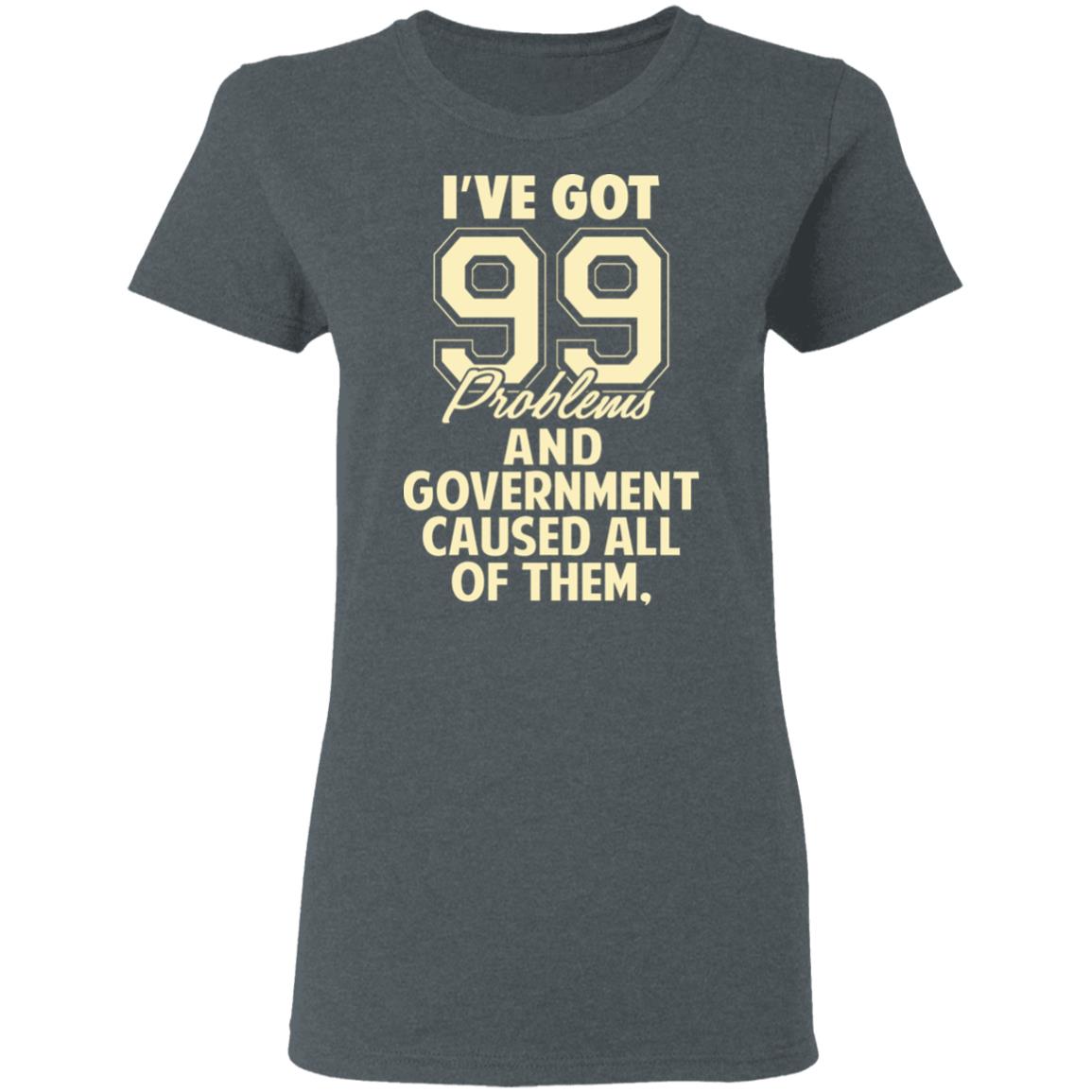I’ve Got 99 Problems And Government Caused All Of Them Shirt, Hoodie, Tank