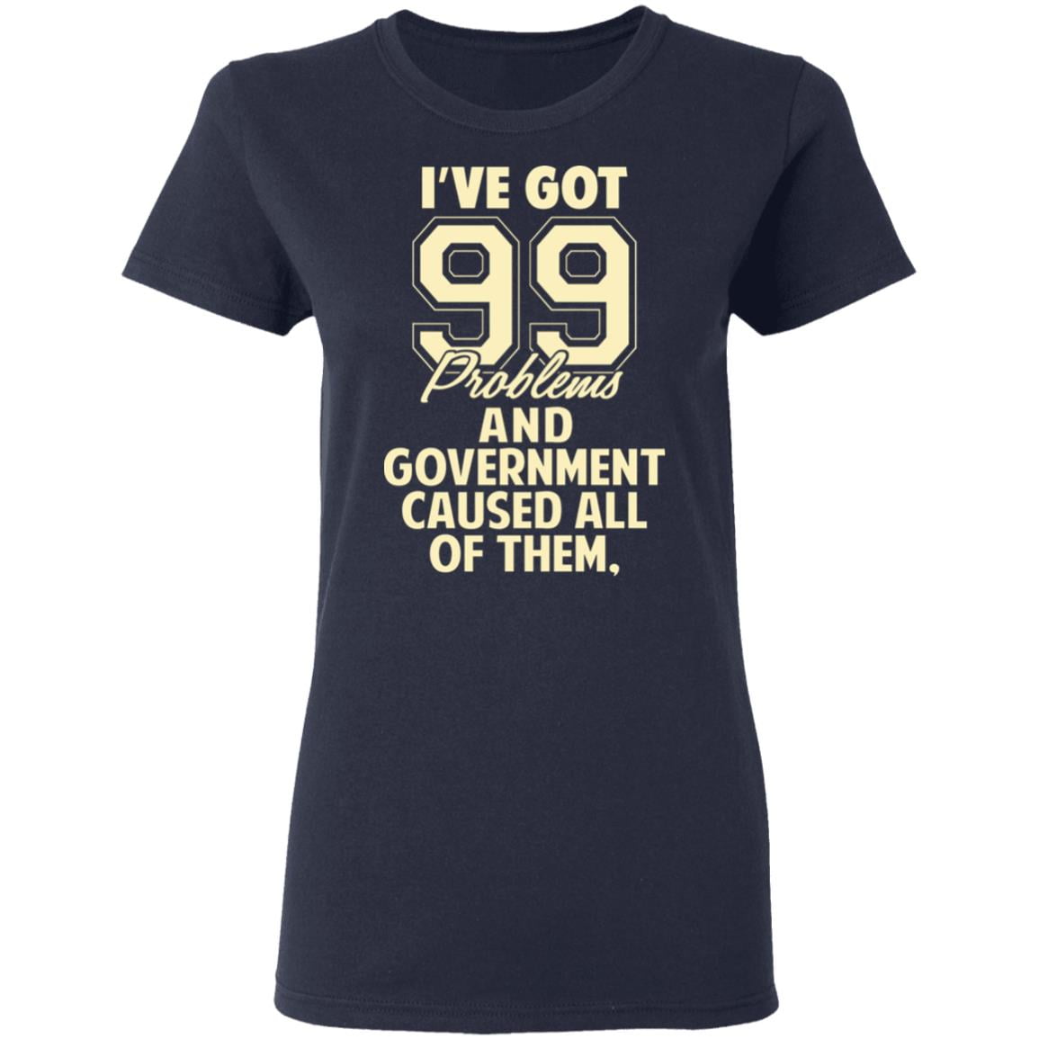 I’ve Got 99 Problems And Government Caused All Of Them Shirt, Hoodie, Tank