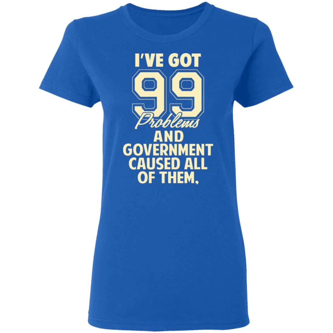 I’ve Got 99 Problems And Government Caused All Of Them Shirt, Hoodie, Tank