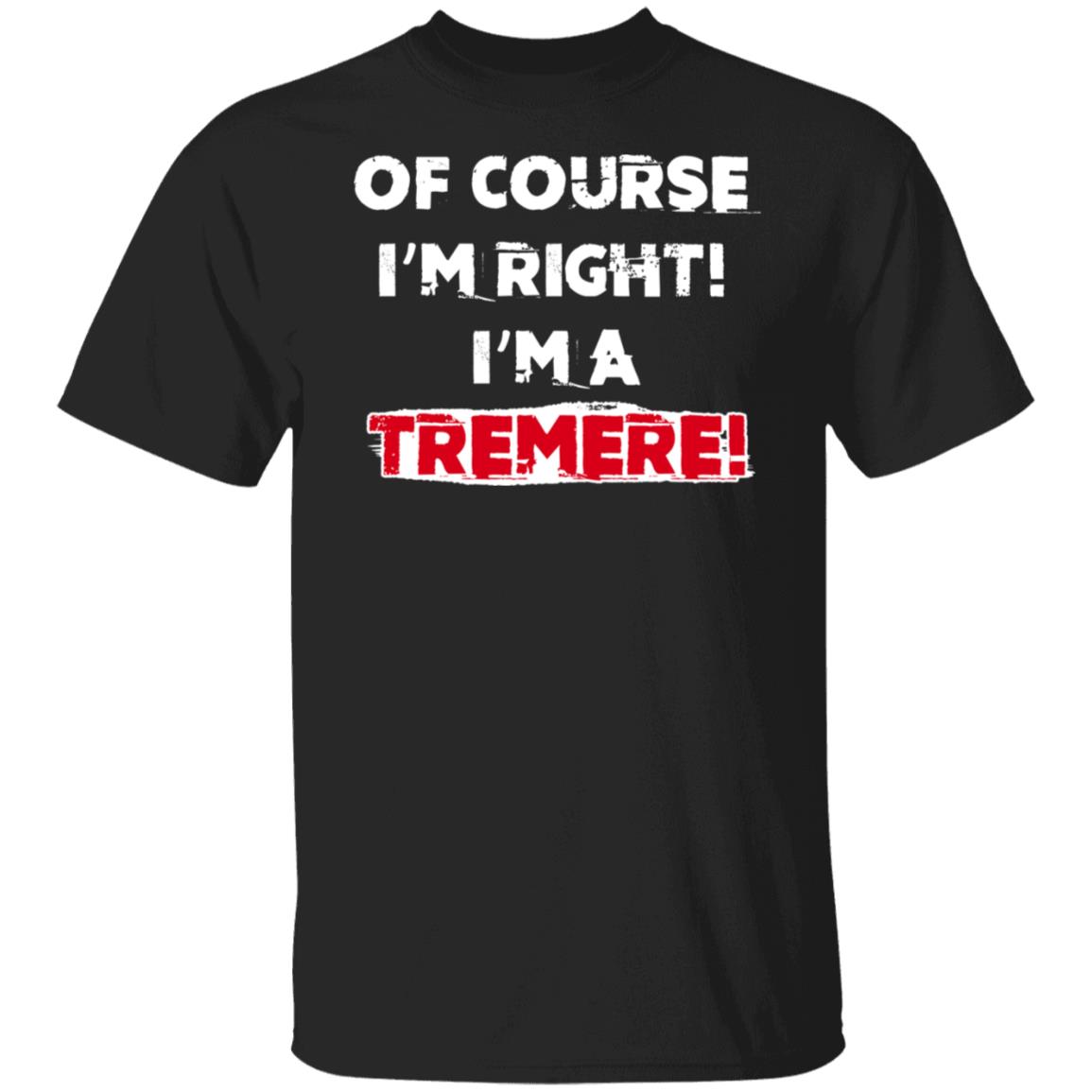 Of Course I’m Right I’m A Tremre Shirt, Hoodie, Tank