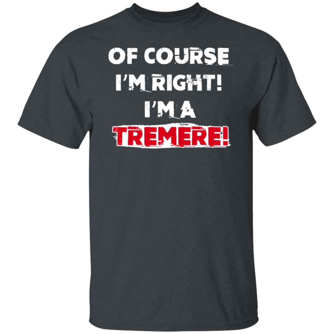 Of Course I’m Right I’m A Tremre Shirt, Hoodie, Tank