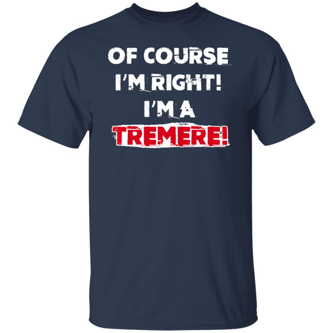 Of Course I’m Right I’m A Tremre Shirt, Hoodie, Tank