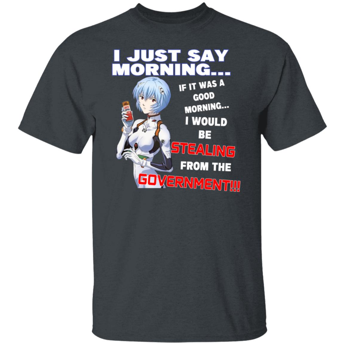 I Just Say Morning If It Was A Good Morning I Would Be Stealing From The Goverment Shirt, Hoodie, Tank