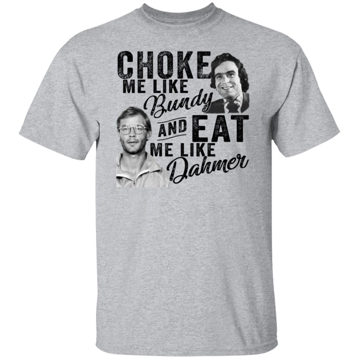 Choke Me Like Bundy And Eat Me Like Dahmer Shirt, Hoodie, Tank