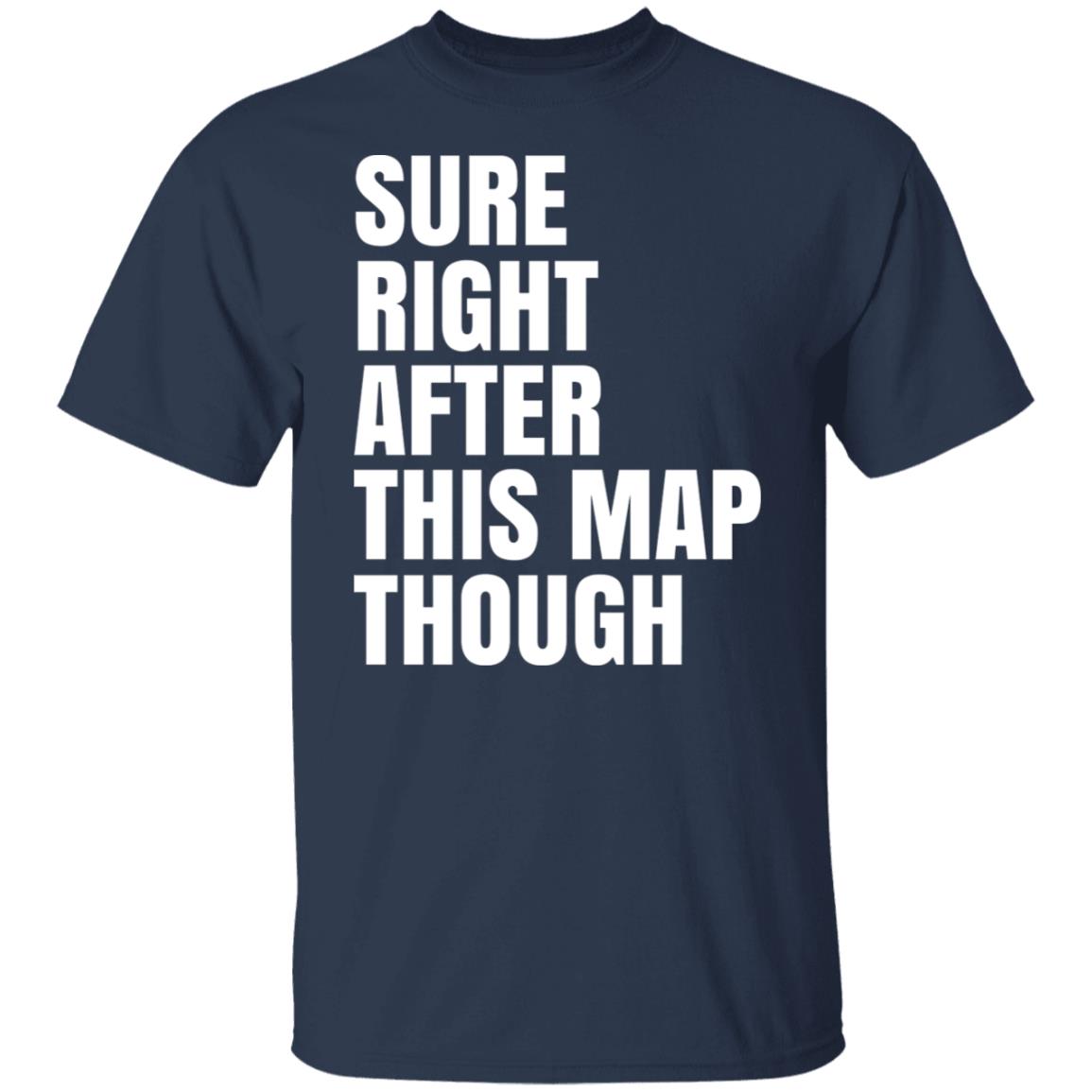 Sure Right After This Map Though Shirt, Hoodie, Tank