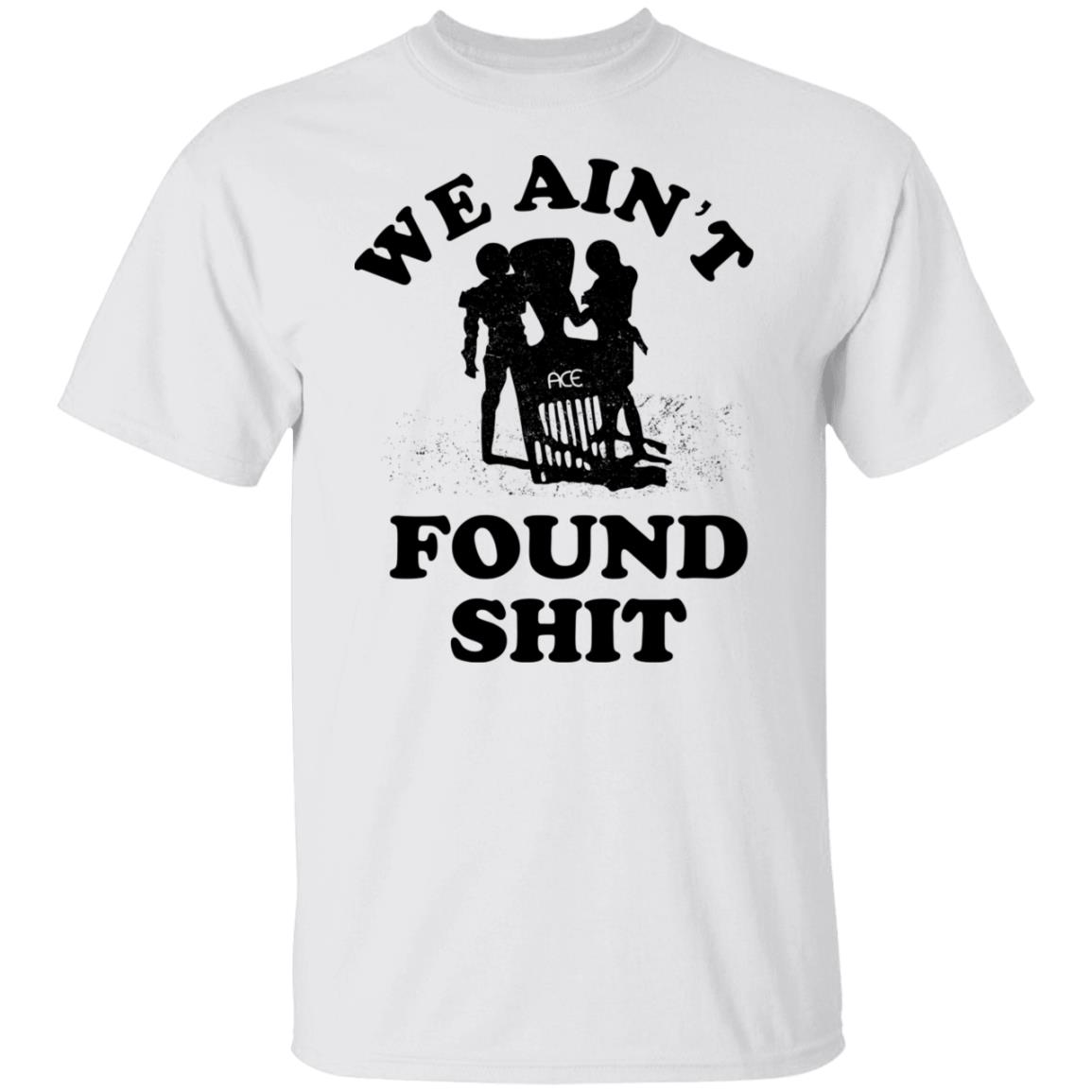 We Ain’t Found Shit Shirt, Hoodie, Tank