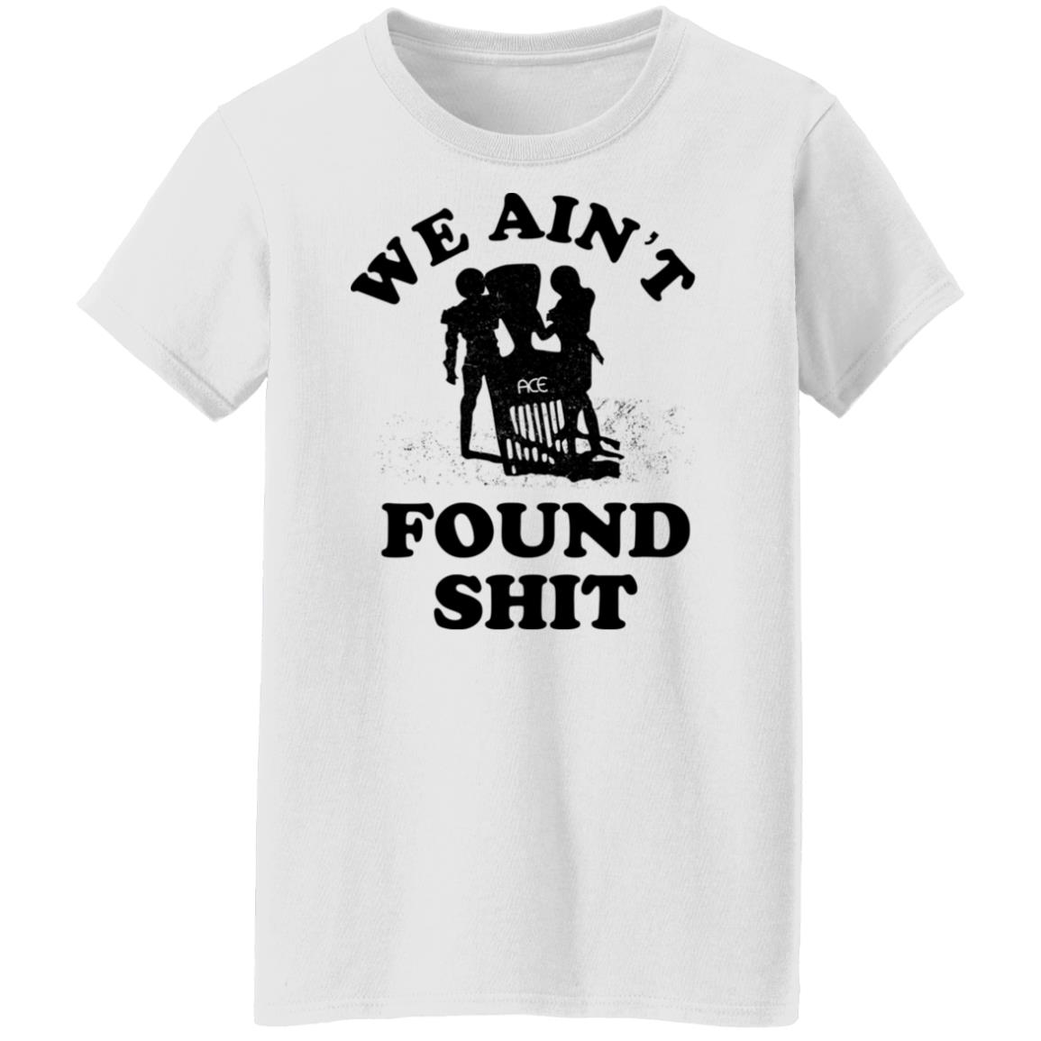 We Ain’t Found Shit Shirt, Hoodie, Tank
