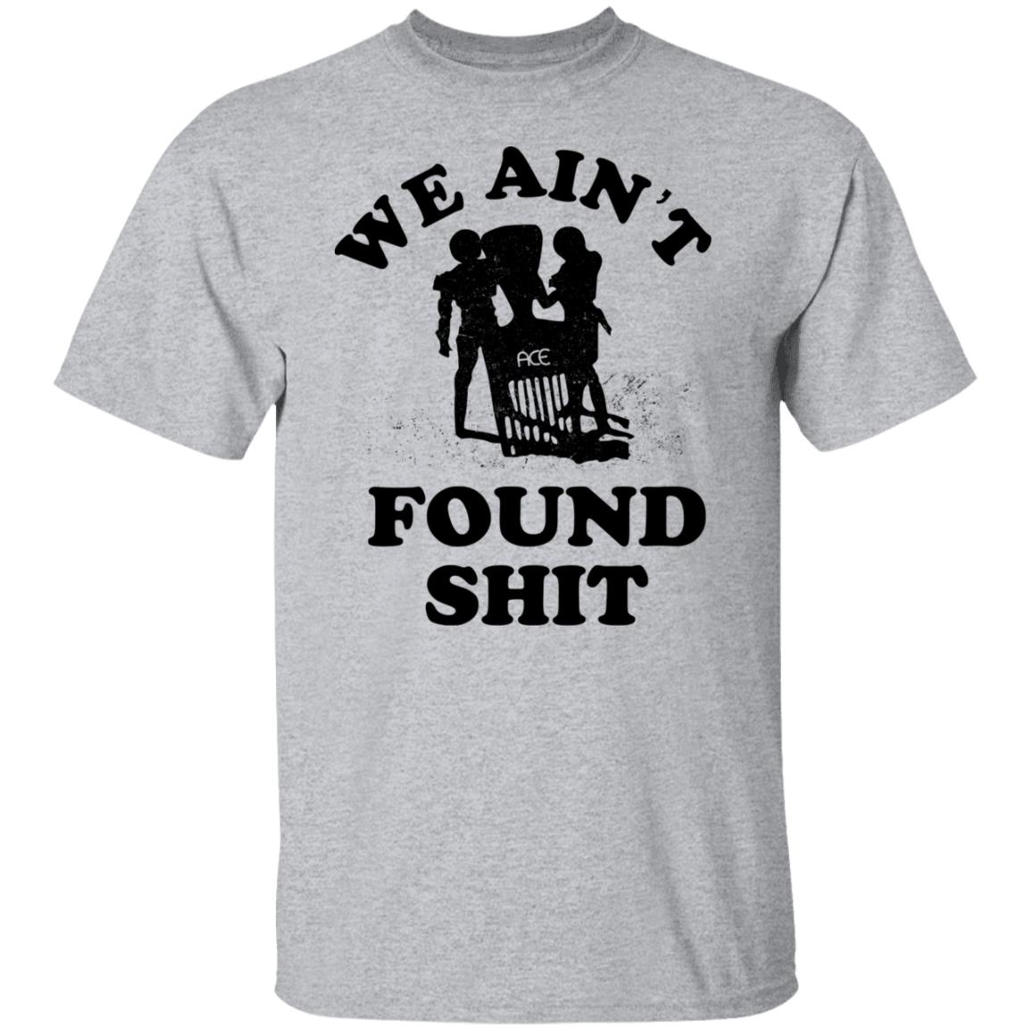 We Ain’t Found Shit Shirt, Hoodie, Tank