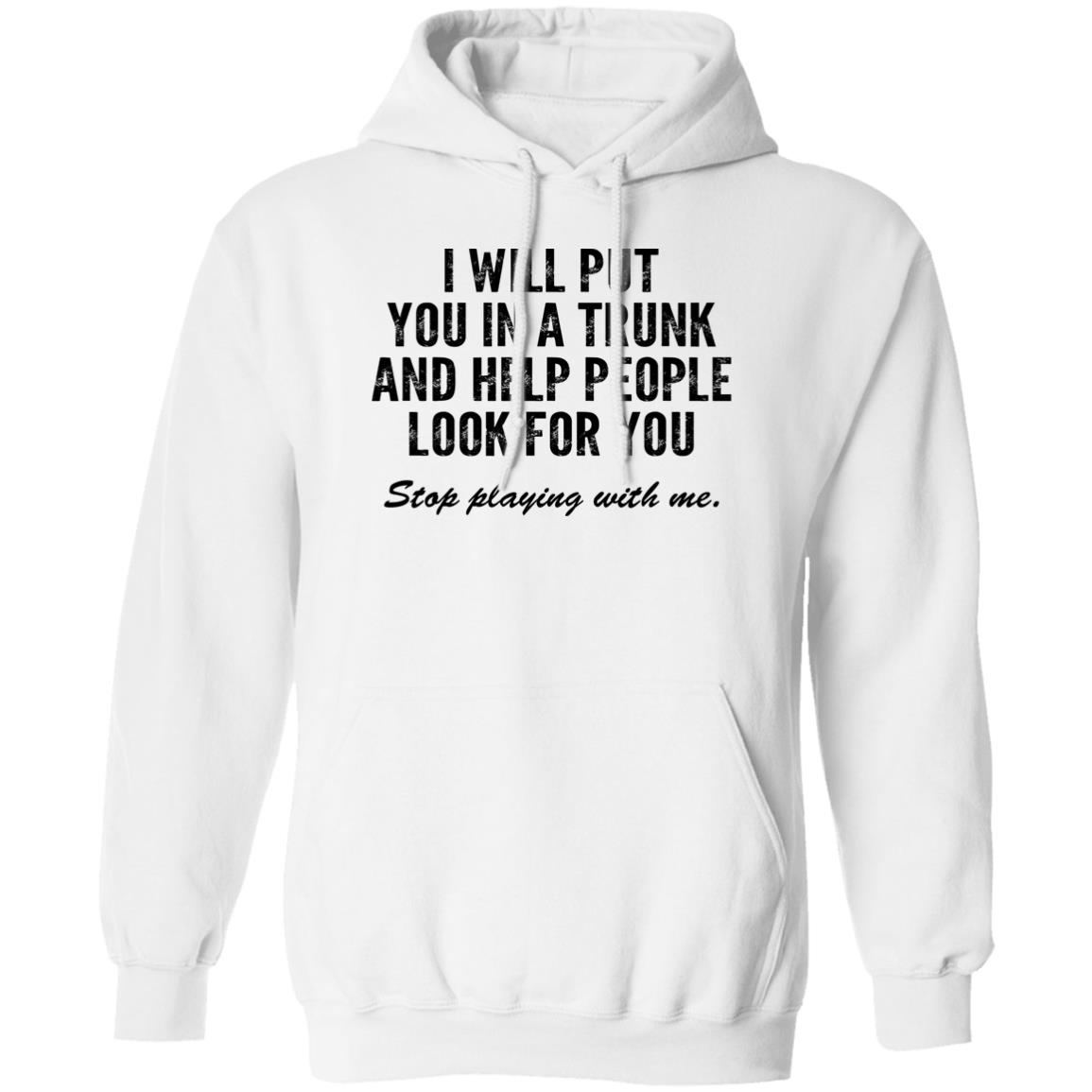 I Will Put You In A Trunk And Help People Look For You Stop Playing With Me Shirt, Hoodie, Tank