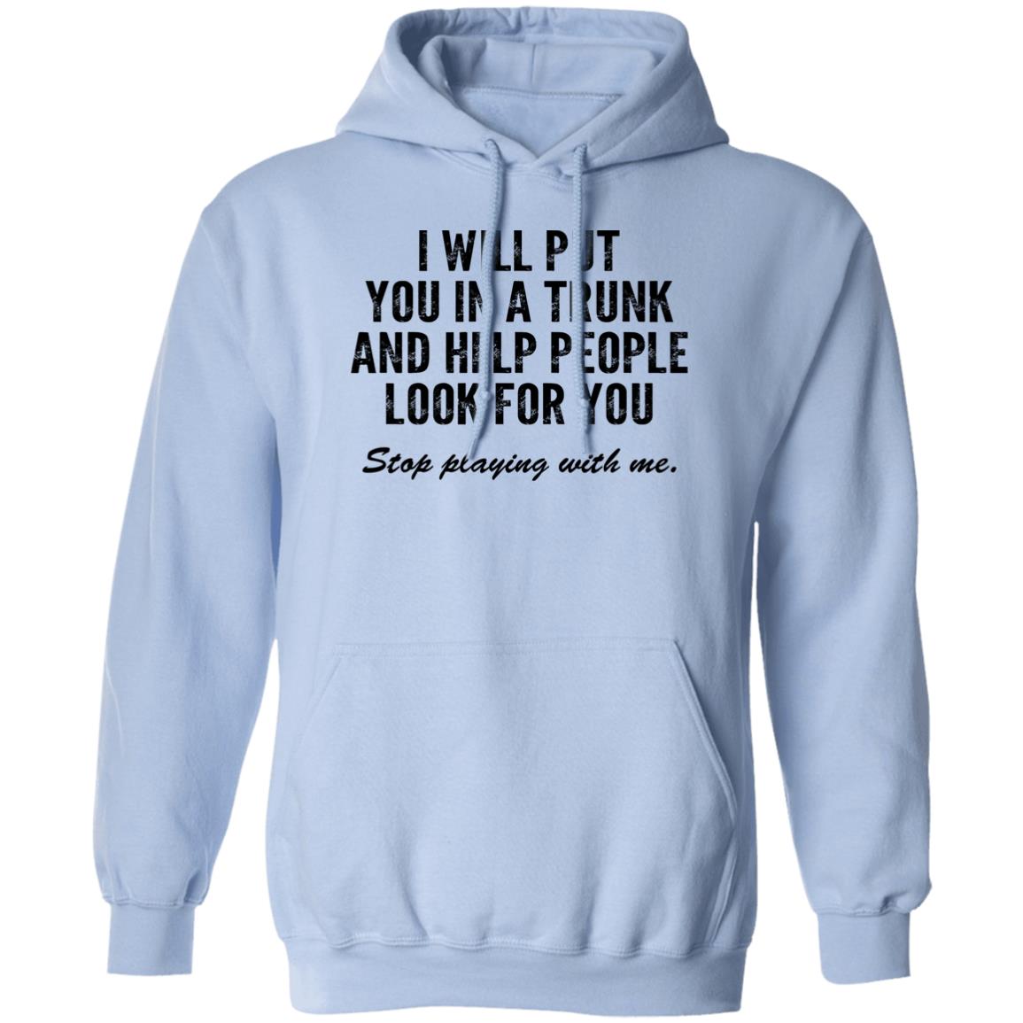 I Will Put You In A Trunk And Help People Look For You Stop Playing With Me Shirt, Hoodie, Tank