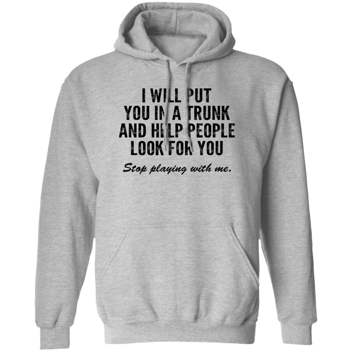 I Will Put You In A Trunk And Help People Look For You Stop Playing With Me Shirt, Hoodie, Tank