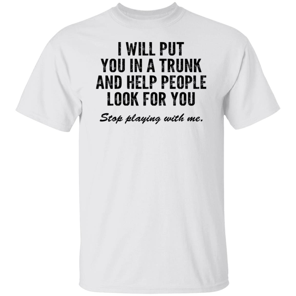 I Will Put You In A Trunk And Help People Look For You Stop Playing With Me Shirt, Hoodie, Tank