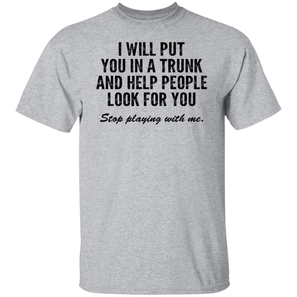 I Will Put You In A Trunk And Help People Look For You Stop Playing With Me Shirt, Hoodie, Tank