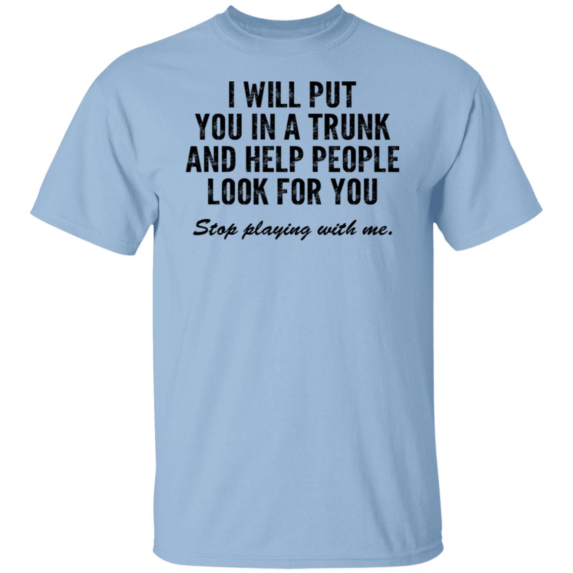 I Will Put You In A Trunk And Help People Look For You Stop Playing With Me Shirt, Hoodie, Tank