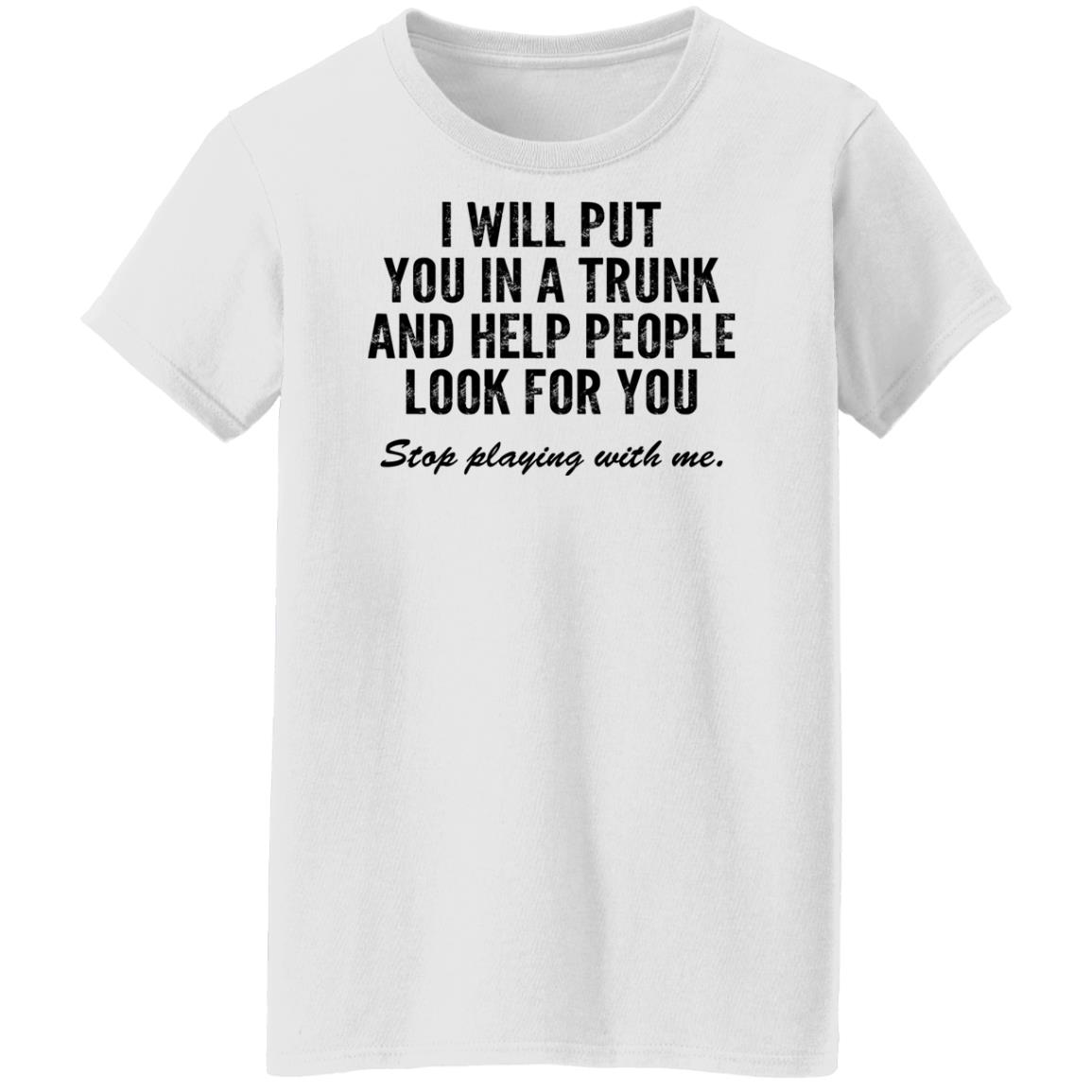 I Will Put You In A Trunk And Help People Look For You Stop Playing With Me Shirt, Hoodie, Tank