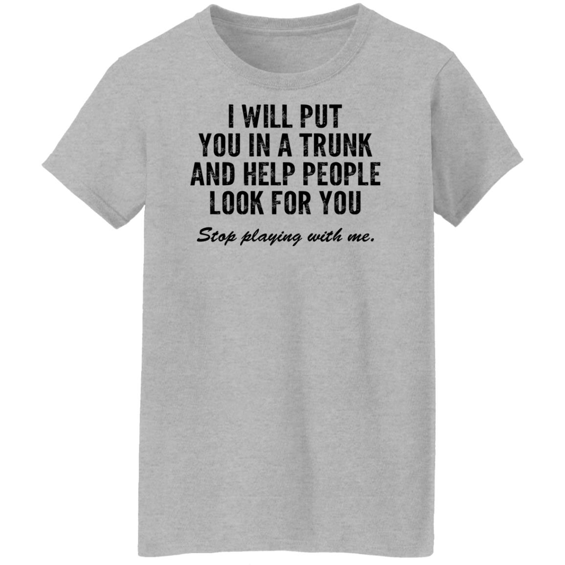 I Will Put You In A Trunk And Help People Look For You Stop Playing With Me Shirt, Hoodie, Tank