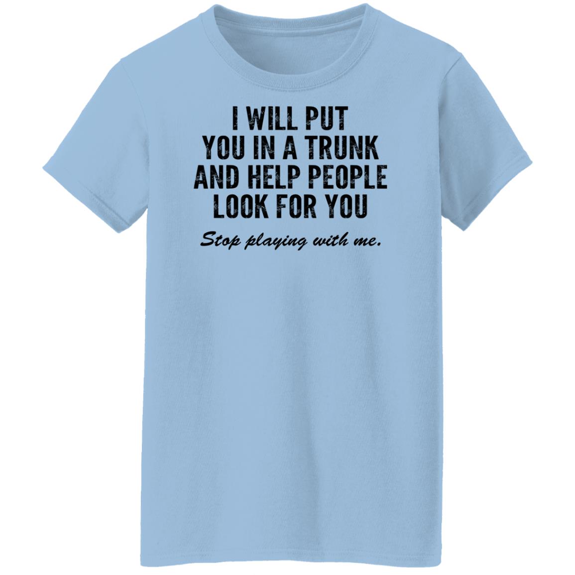 I Will Put You In A Trunk And Help People Look For You Stop Playing With Me Shirt, Hoodie, Tank