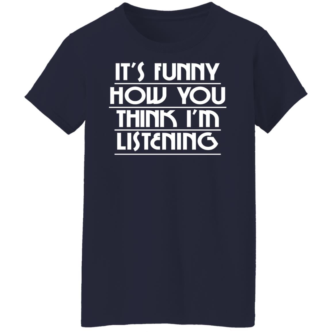 It’s Funny How You Think I’m Listening Shirt, Hoodie, Tank