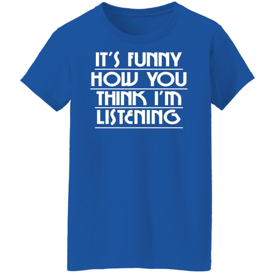 It’s Funny How You Think I’m Listening Shirt, Hoodie, Tank