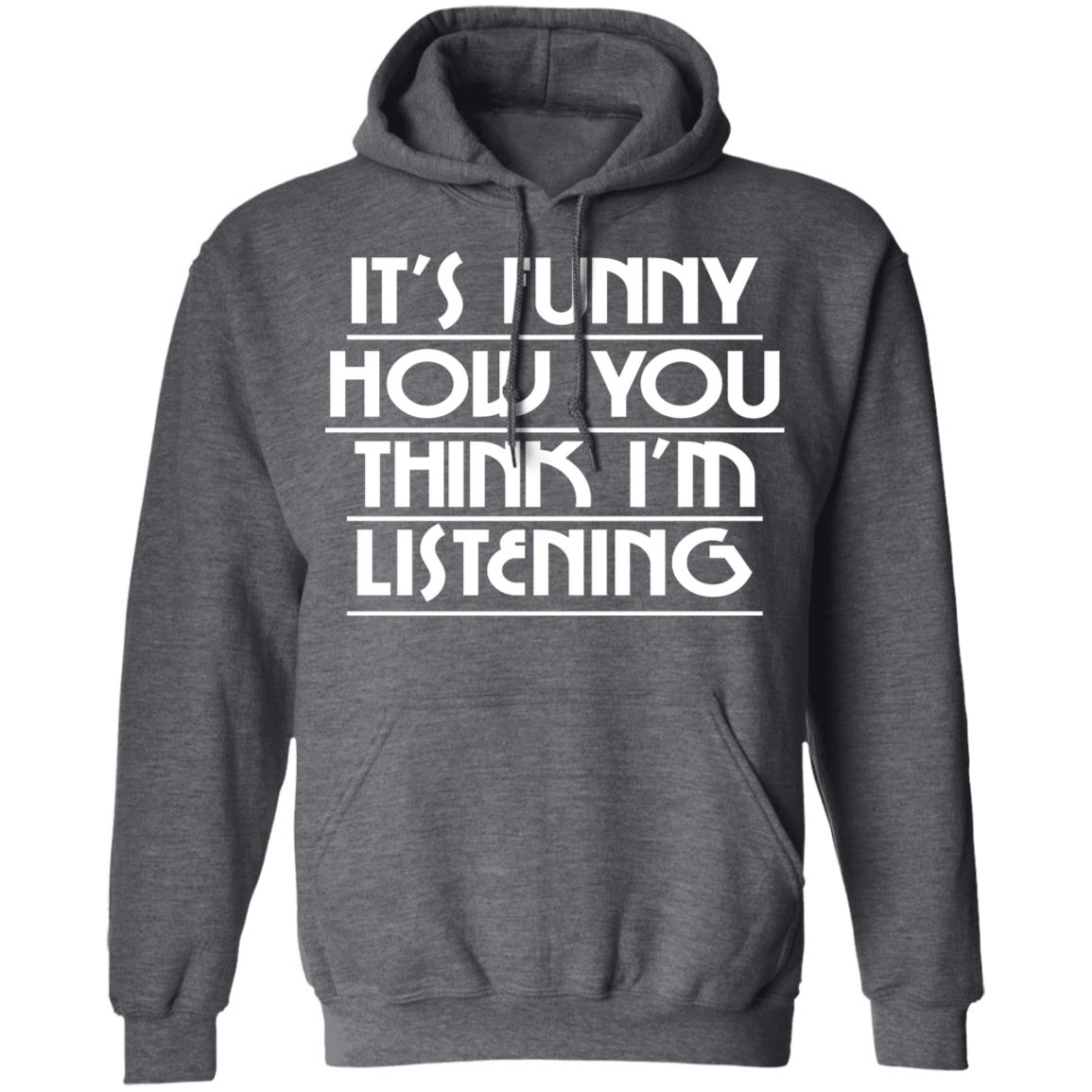 It’s Funny How You Think I’m Listening Shirt, Hoodie, Tank