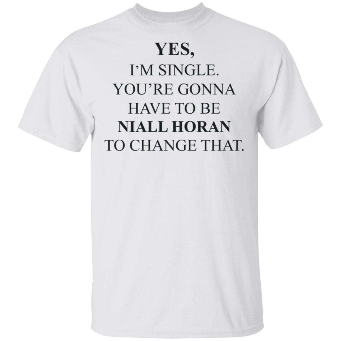 Yes I’m Single You’re Gonna Have To Be Niall Horan To Change That Shirt, Hoodie, Tank