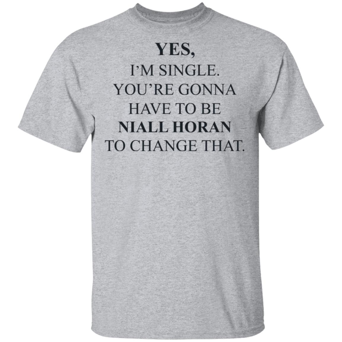 Yes I’m Single You’re Gonna Have To Be Niall Horan To Change That Shirt, Hoodie, Tank