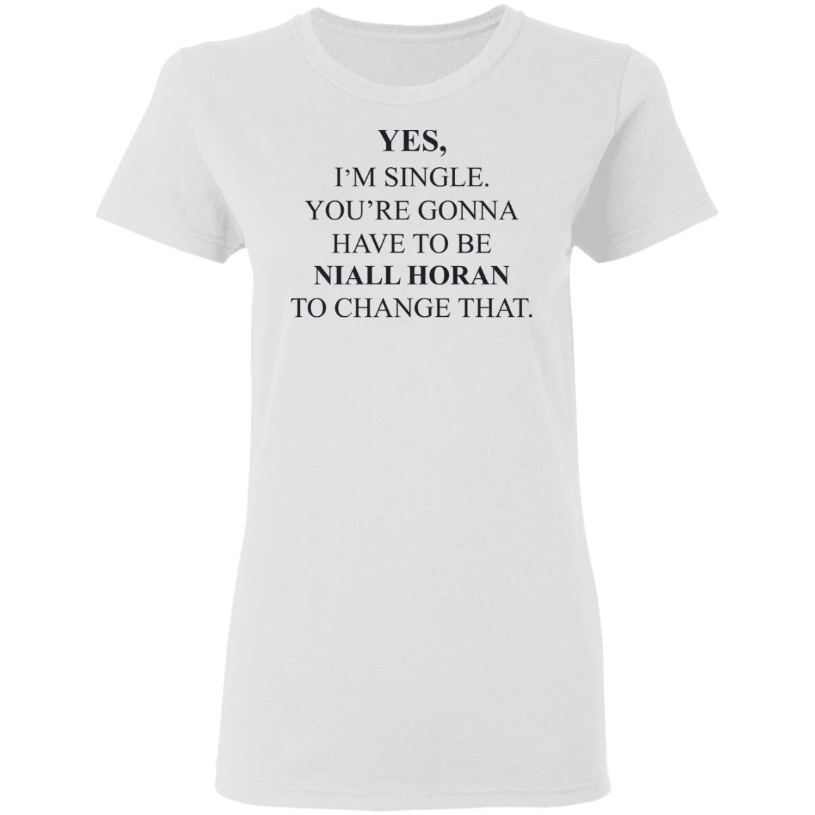 Yes I’m Single You’re Gonna Have To Be Niall Horan To Change That Shirt, Hoodie, Tank