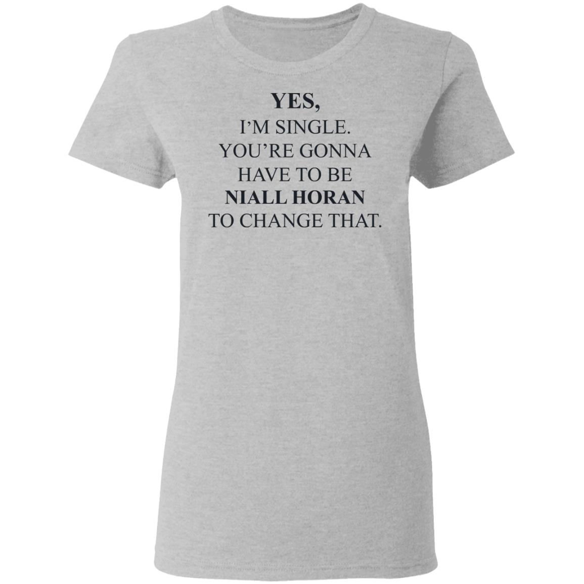 Yes I’m Single You’re Gonna Have To Be Niall Horan To Change That Shirt, Hoodie, Tank