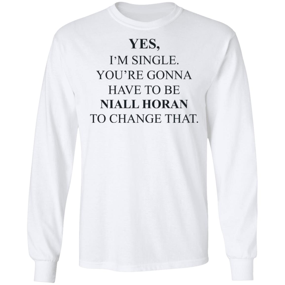 Yes I’m Single You’re Gonna Have To Be Niall Horan To Change That Shirt, Hoodie, Tank