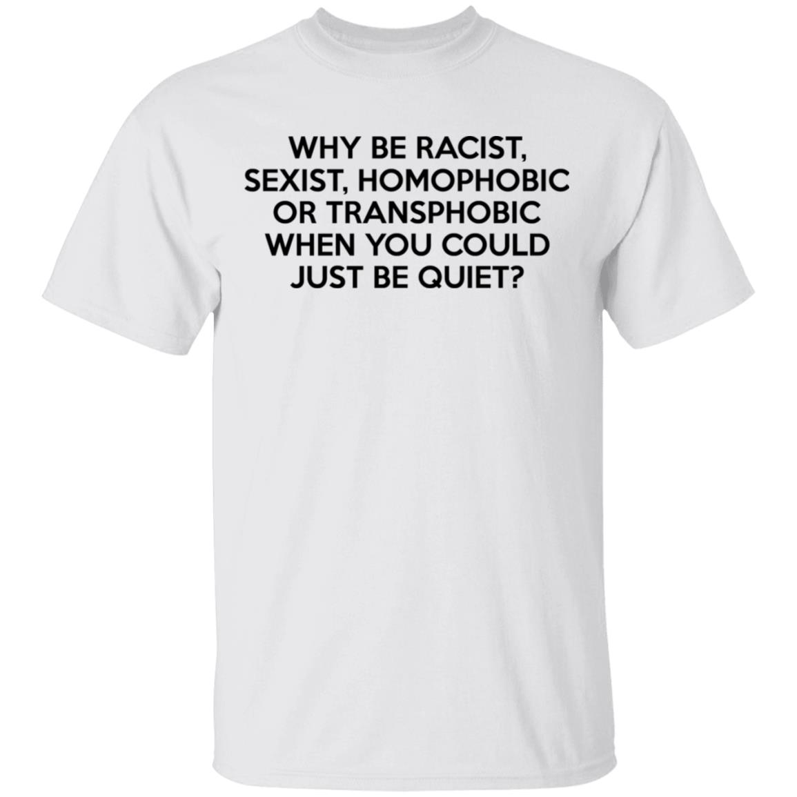 Why Be Racist Sexist Homophobic Or Transphobic When You Could Just Be Quiet Shirt, Hoodie, Tank