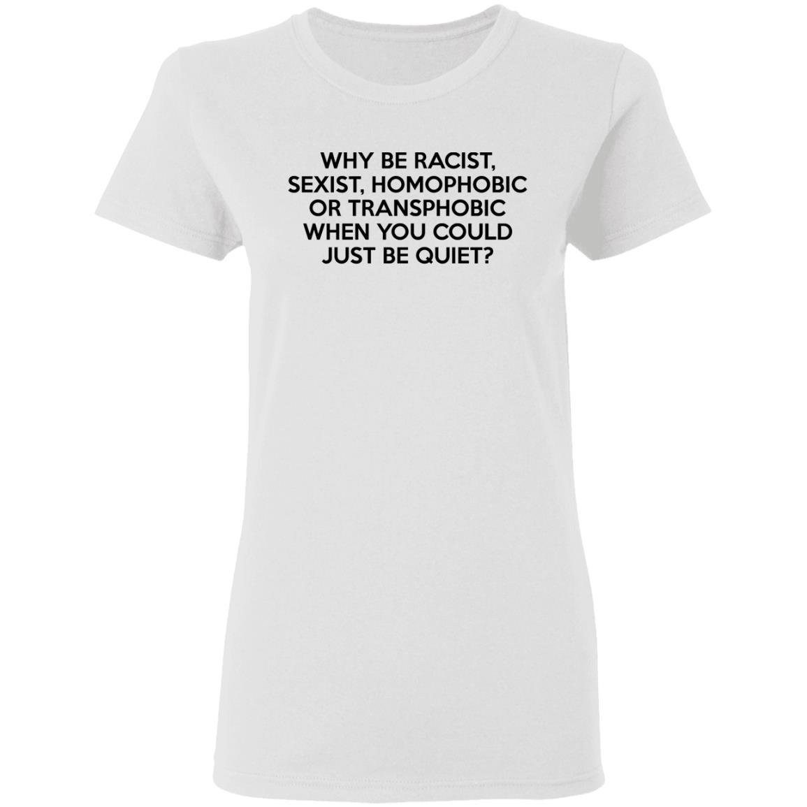Why Be Racist Sexist Homophobic Or Transphobic When You Could Just Be Quiet Shirt, Hoodie, Tank