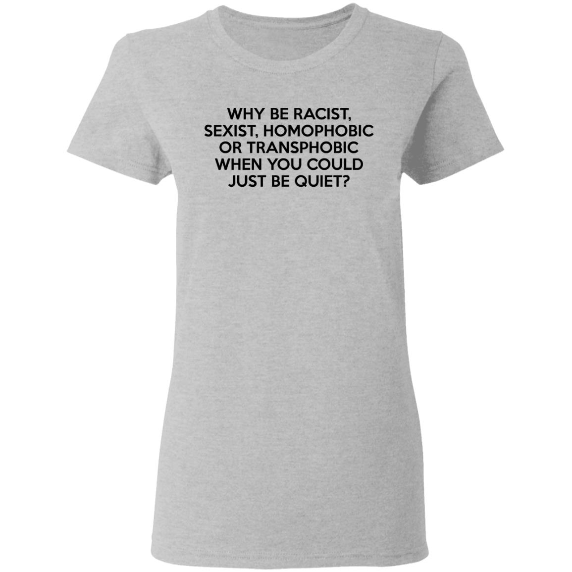 Why Be Racist Sexist Homophobic Or Transphobic When You Could Just Be Quiet Shirt, Hoodie, Tank