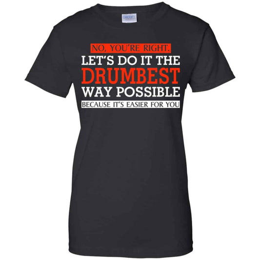 
	No You’re Right Let’s Do It The Drumbest Way Possible Because It’s Easier For You Shirt, Hoodie, Tank