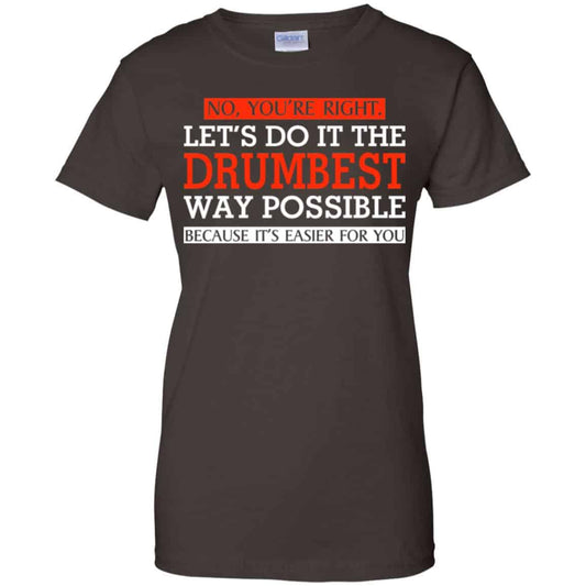No You’re Right Let’s Do It The Drumbest Way Possible Because It’s Easier For You Shirt, Hoodie, Tank
