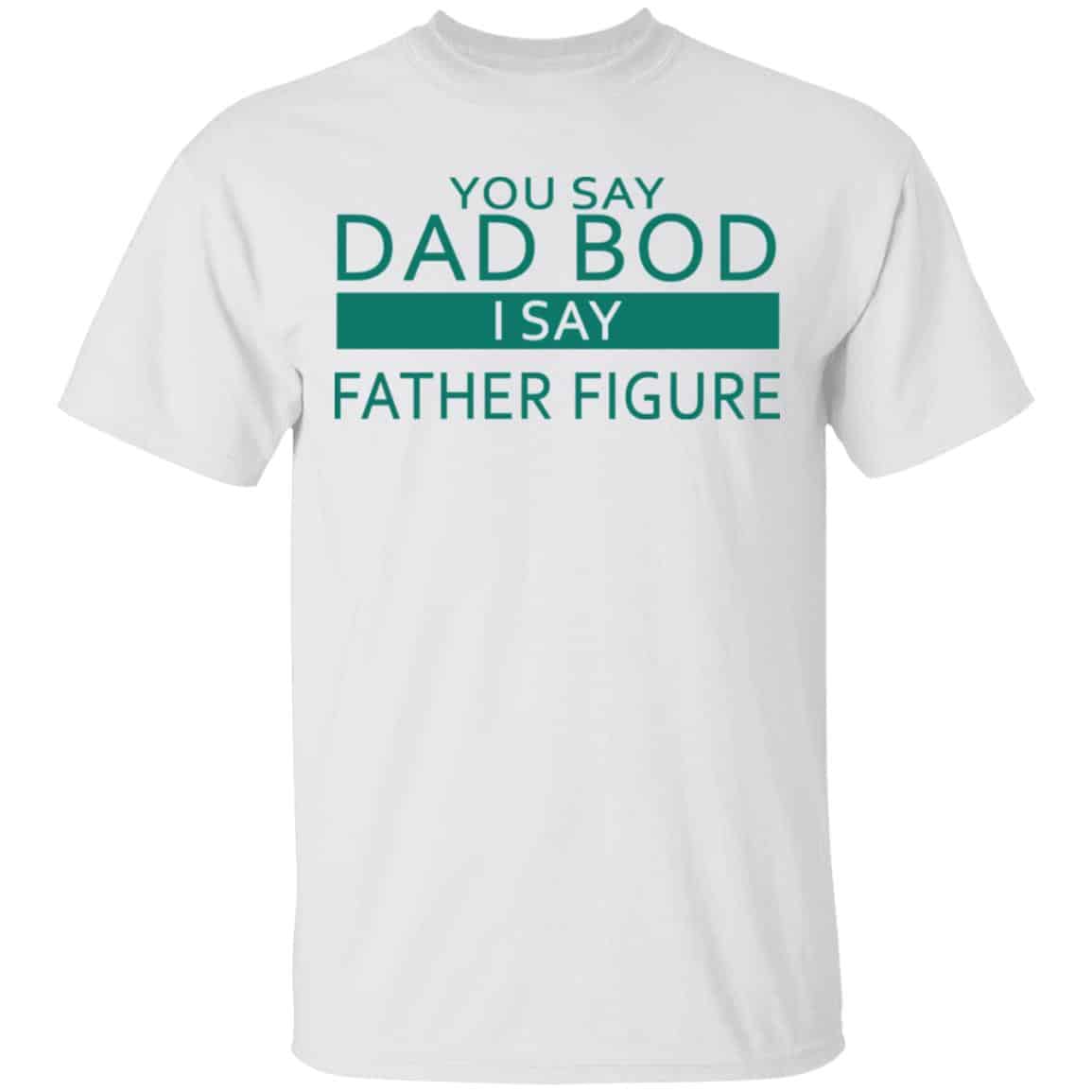 You Say Dad Bod I Say Father Figure Shirt, Hoodie, Tank