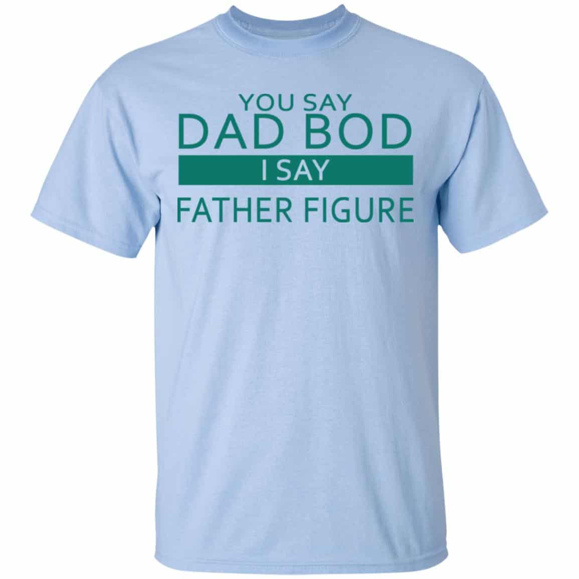 You Say Dad Bod I Say Father Figure Shirt, Hoodie, Tank