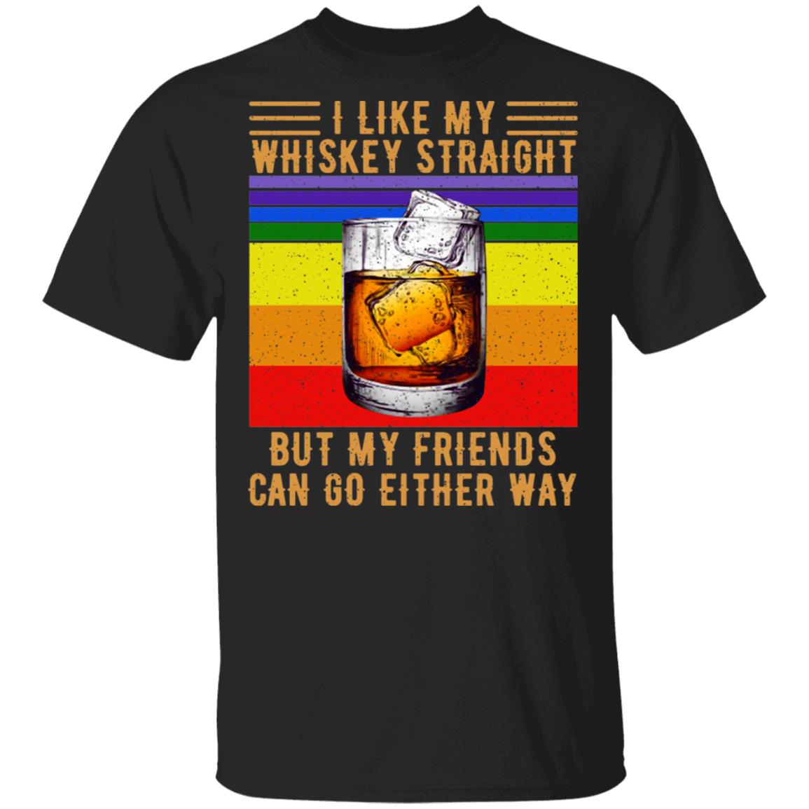 I Like My Whiskey Straight But My Friends Can Go Either Way Shirt, Hoodie, Tank
