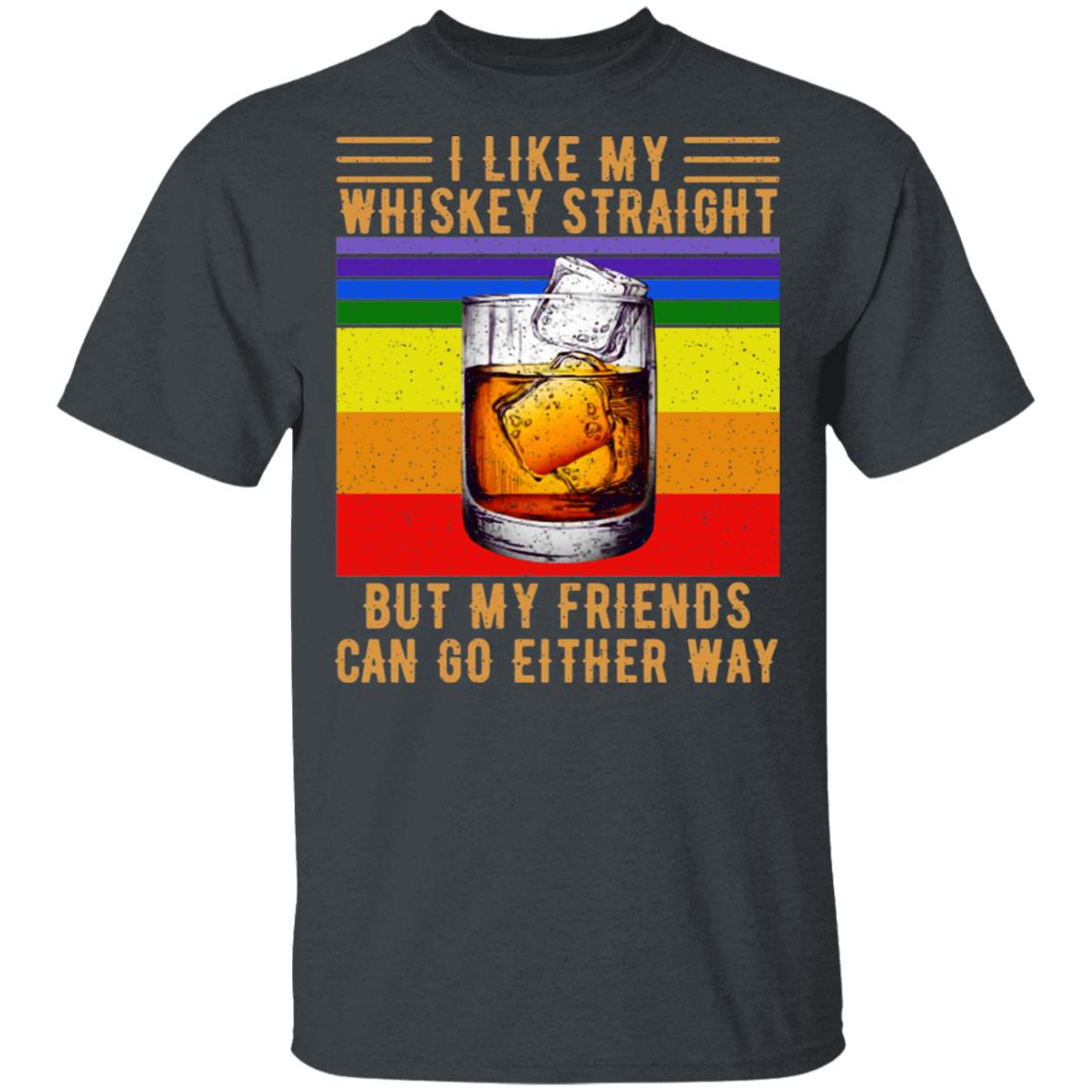 I Like My Whiskey Straight But My Friends Can Go Either Way Shirt, Hoodie, Tank